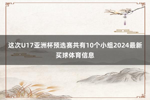 这次U17亚洲杯预选赛共有10个小组2024最新买球体育信息