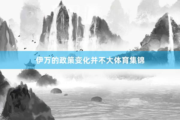 伊万的政策变化并不大体育集锦