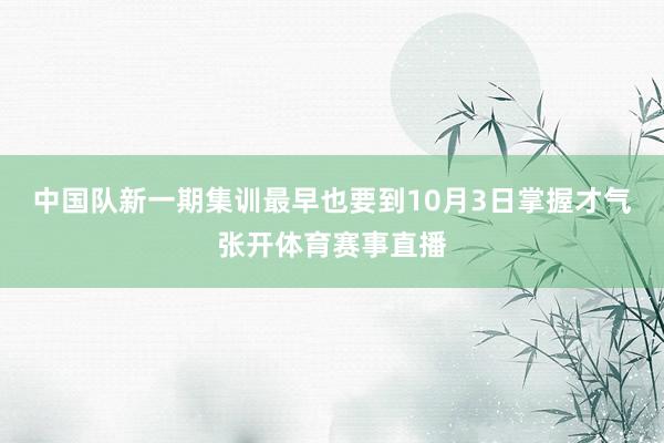 中国队新一期集训最早也要到10月3日掌握才气张开体育赛事直播
