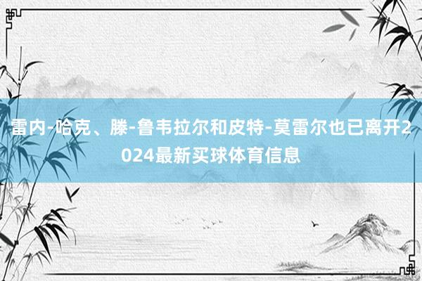 雷内-哈克、滕-鲁韦拉尔和皮特-莫雷尔也已离开2024最新买球体育信息