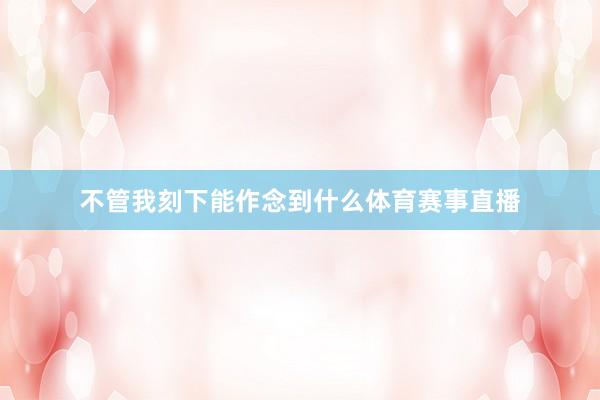 不管我刻下能作念到什么体育赛事直播