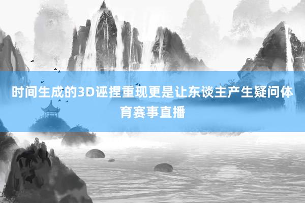 时间生成的3D诬捏重现更是让东谈主产生疑问体育赛事直播