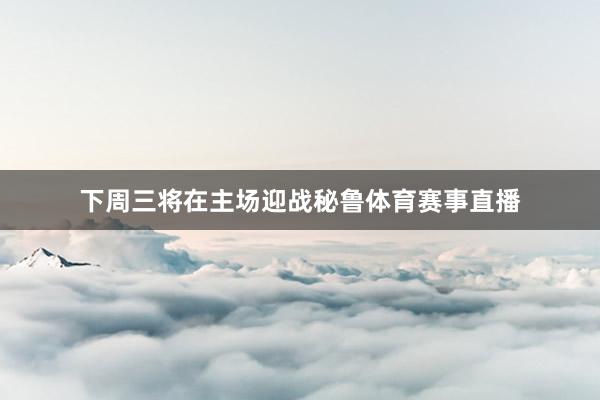 下周三将在主场迎战秘鲁体育赛事直播