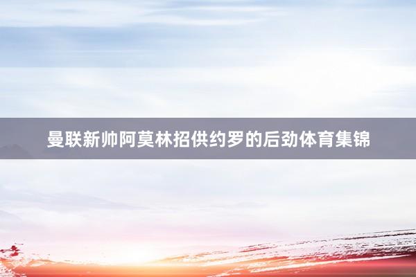 曼联新帅阿莫林招供约罗的后劲体育集锦