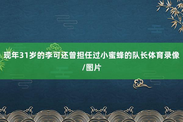 现年31岁的李可还曾担任过小蜜蜂的队长体育录像/图片