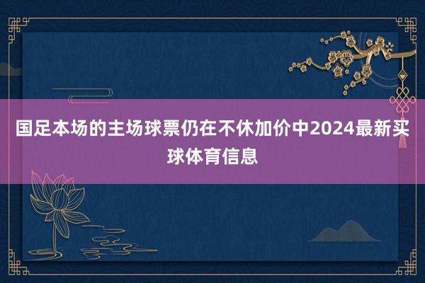 国足本场的主场球票仍在不休加价中2024最新买球体育信息