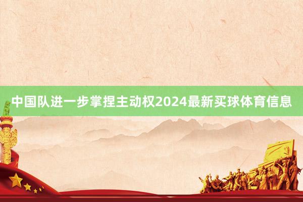 中国队进一步掌捏主动权2024最新买球体育信息