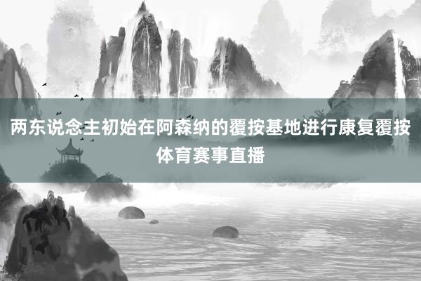两东说念主初始在阿森纳的覆按基地进行康复覆按体育赛事直播