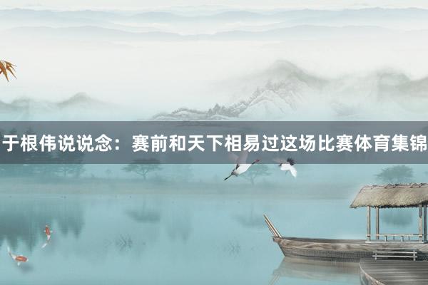 于根伟说说念：赛前和天下相易过这场比赛体育集锦
