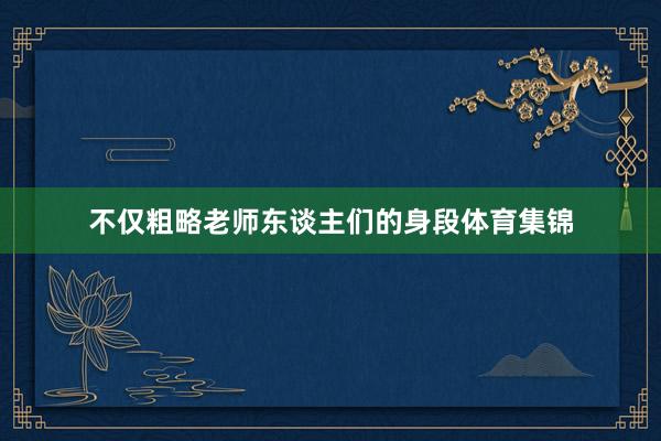 不仅粗略老师东谈主们的身段体育集锦
