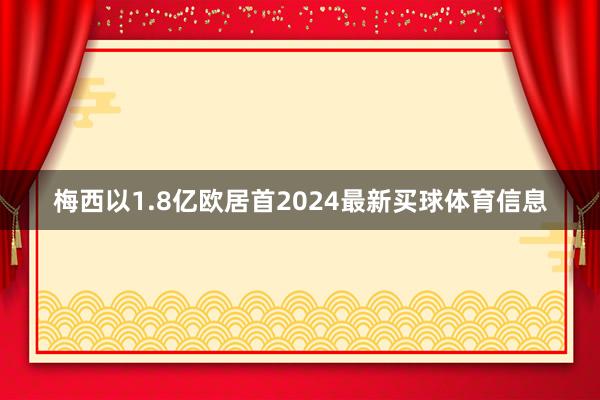 梅西以1.8亿欧居首2024最新买球体育信息