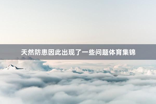 天然防患因此出现了一些问题体育集锦