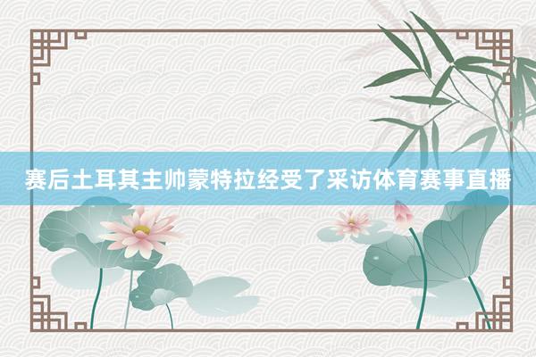 赛后土耳其主帅蒙特拉经受了采访体育赛事直播
