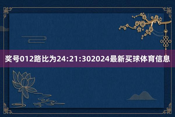 奖号012路比为24:21:302024最新买球体育信息