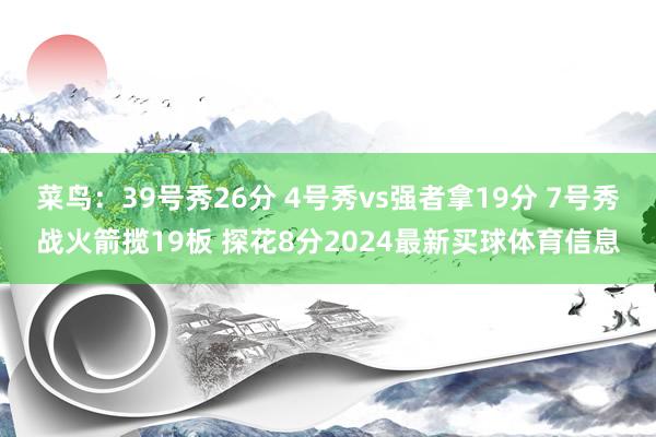 菜鸟：39号秀26分 4号秀vs强者拿19分 7号秀战火箭揽19板 探花8分2024最新买球体育信息