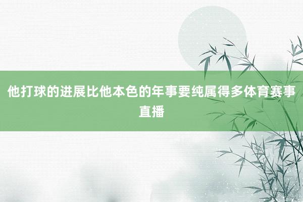 他打球的进展比他本色的年事要纯属得多体育赛事直播