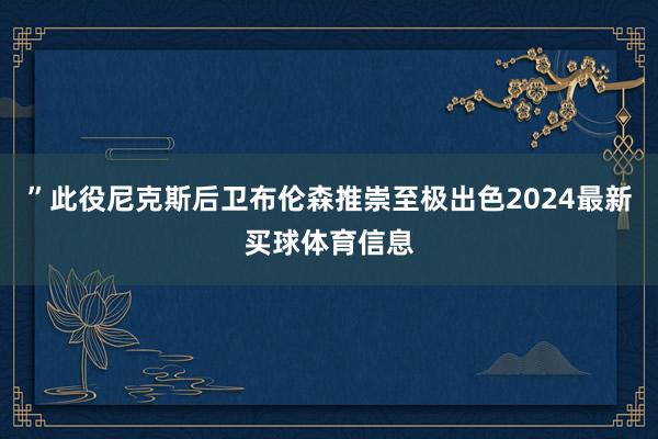 ”此役尼克斯后卫布伦森推崇至极出色2024最新买球体育信息