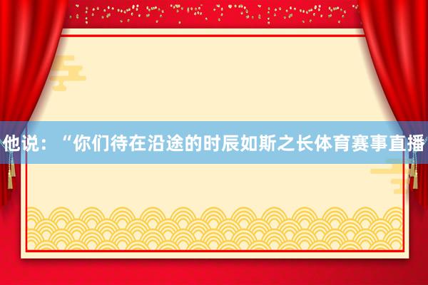 他说：“你们待在沿途的时辰如斯之长体育赛事直播