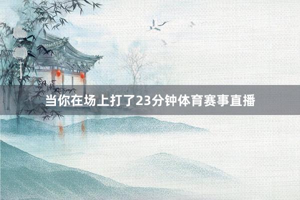 当你在场上打了23分钟体育赛事直播