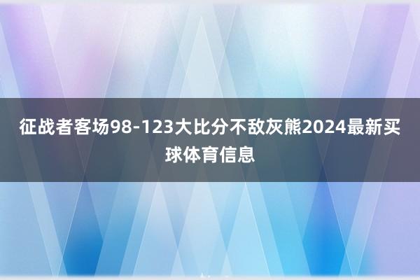 征战者客场98-123大比分不敌灰熊2024最新买球体育信息