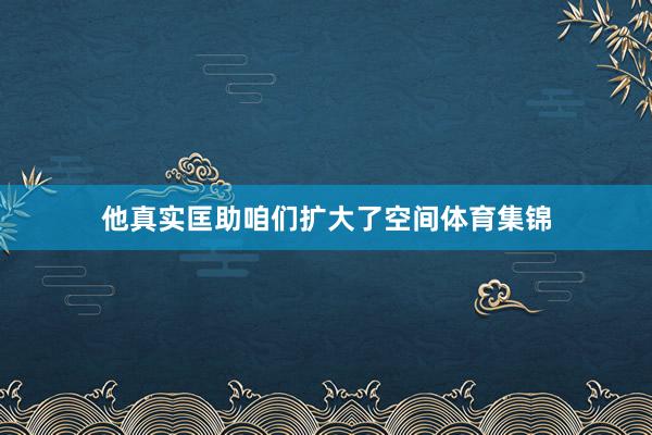 他真实匡助咱们扩大了空间体育集锦