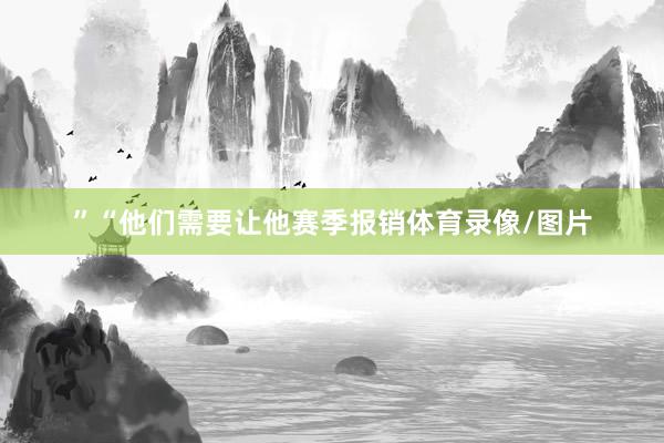 ”“他们需要让他赛季报销体育录像/图片
