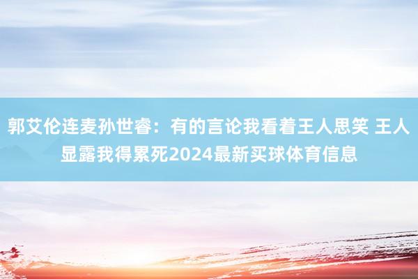 郭艾伦连麦孙世睿：有的言论我看着王人思笑 王人显露我得累死2024最新买球体育信息