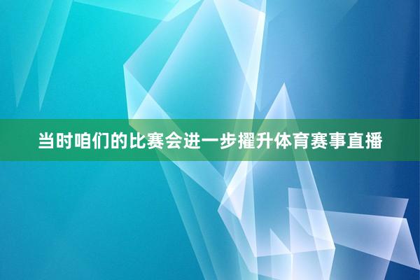 当时咱们的比赛会进一步擢升体育赛事直播