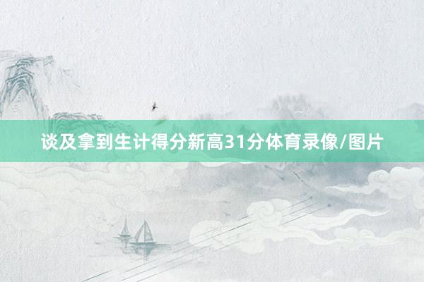 谈及拿到生计得分新高31分体育录像/图片