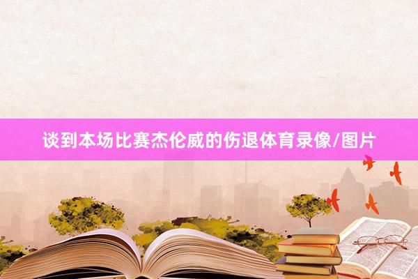 谈到本场比赛杰伦威的伤退体育录像/图片
