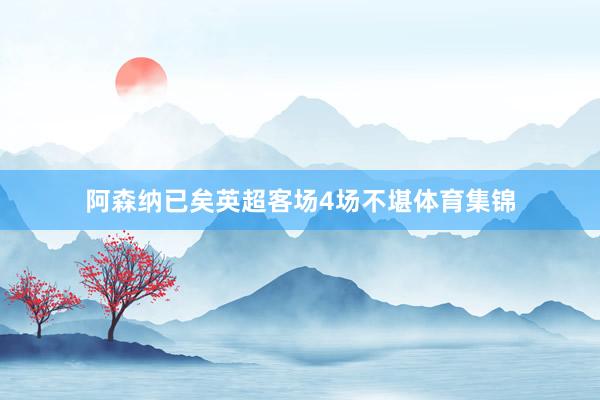 阿森纳已矣英超客场4场不堪体育集锦