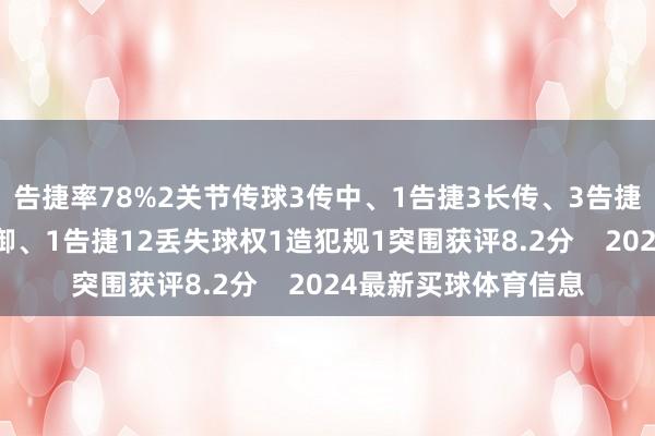 告捷率78%2关节传球3传中、1告捷3长传、3告捷1创造要紧契机5抵御、1告捷12丢失球权1造犯规1突围获评8.2分    2024最新买球体育信息