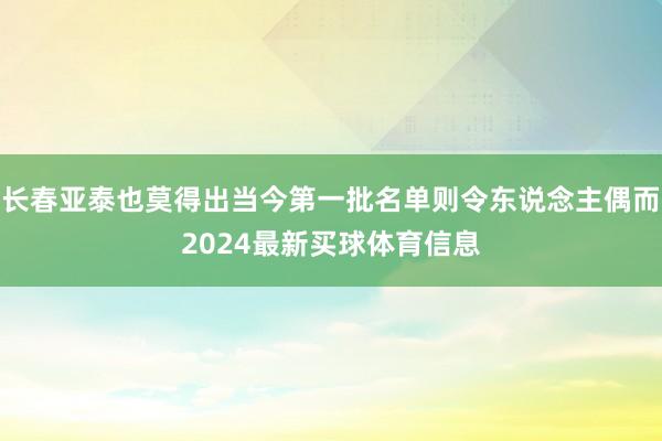 长春亚泰也莫得出当今第一批名单则令东说念主偶而2024最新买球体育信息