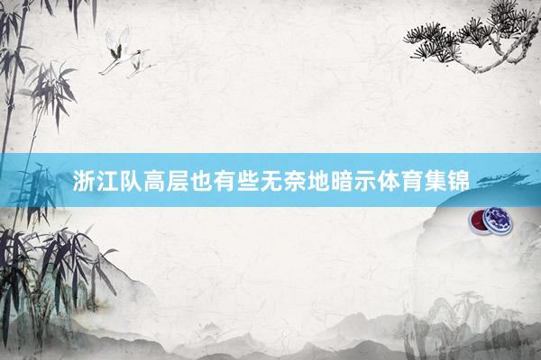 浙江队高层也有些无奈地暗示体育集锦