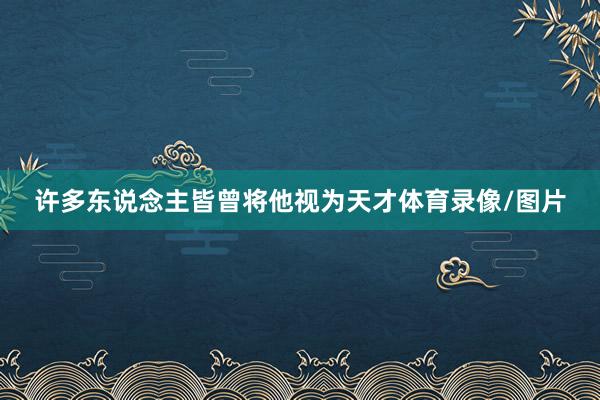 许多东说念主皆曾将他视为天才体育录像/图片