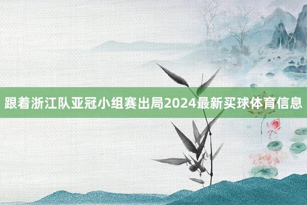 跟着浙江队亚冠小组赛出局2024最新买球体育信息