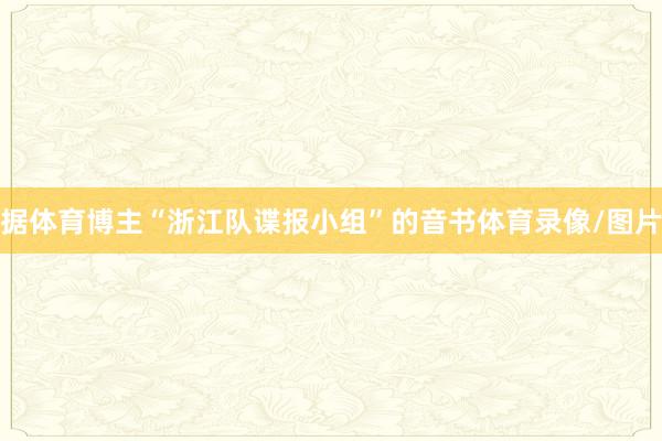 据体育博主“浙江队谍报小组”的音书体育录像/图片