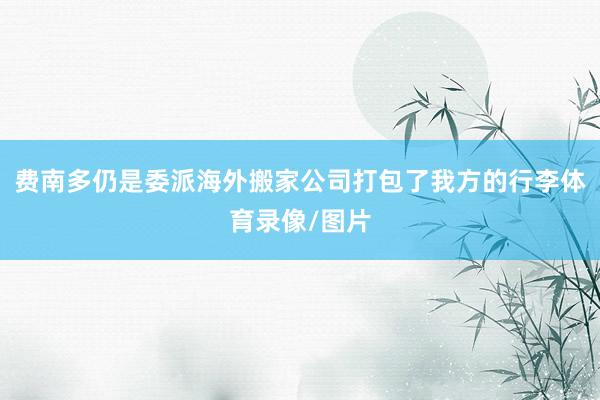 费南多仍是委派海外搬家公司打包了我方的行李体育录像/图片