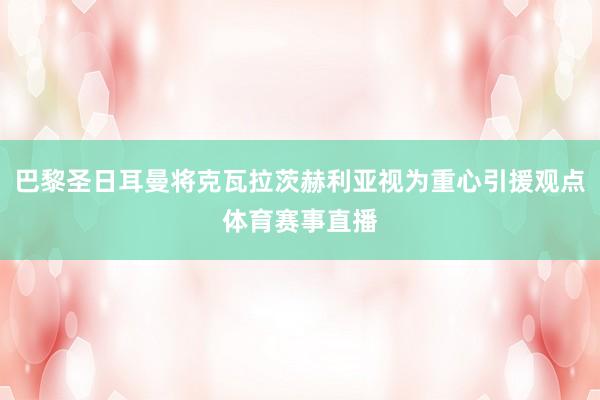 巴黎圣日耳曼将克瓦拉茨赫利亚视为重心引援观点体育赛事直播