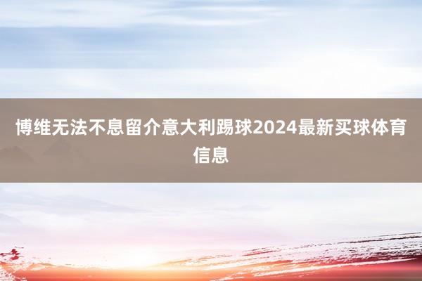 博维无法不息留介意大利踢球2024最新买球体育信息