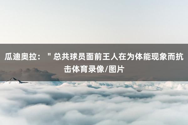 瓜迪奥拉：＂总共球员面前王人在为体能现象而抗击体育录像/图片