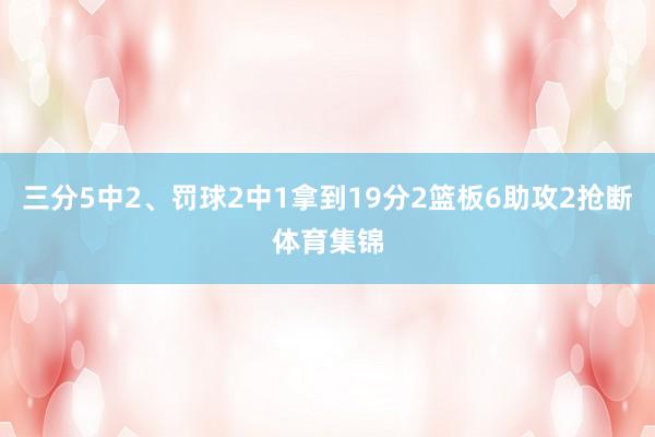 三分5中2、罚球2中1拿到19分2篮板6助攻2抢断体育集锦