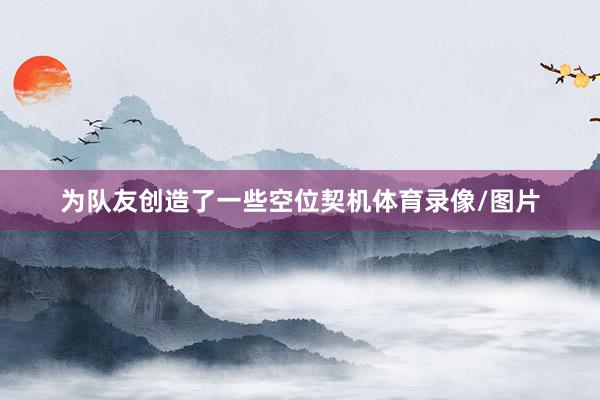 为队友创造了一些空位契机体育录像/图片