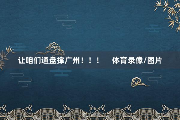 让咱们通盘撑广州！！！    体育录像/图片