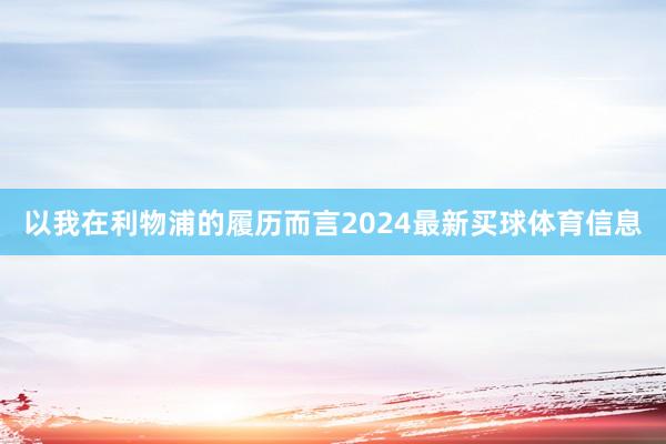 以我在利物浦的履历而言2024最新买球体育信息