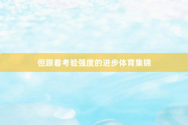 但跟着考验强度的进步体育集锦