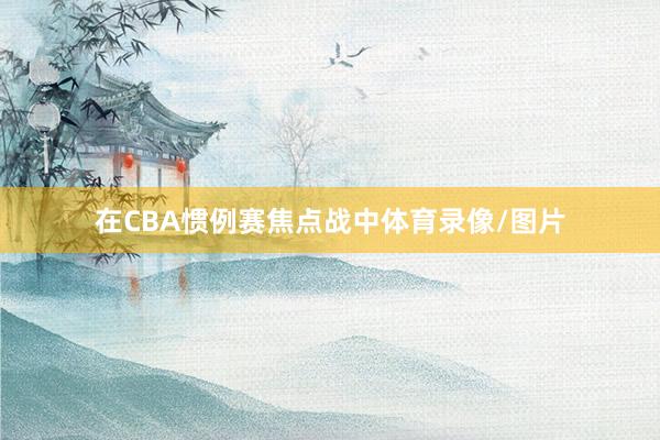 在CBA惯例赛焦点战中体育录像/图片