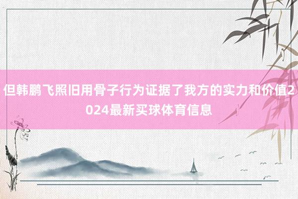 但韩鹏飞照旧用骨子行为证据了我方的实力和价值2024最新买球体育信息