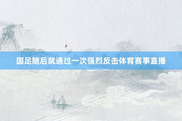 国足随后就通过一次强烈反击体育赛事直播