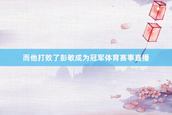 而他打败了彭敏成为冠军体育赛事直播